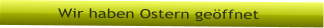 Wir haben Ostern geffnet