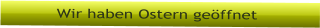 Wir haben Ostern geffnet